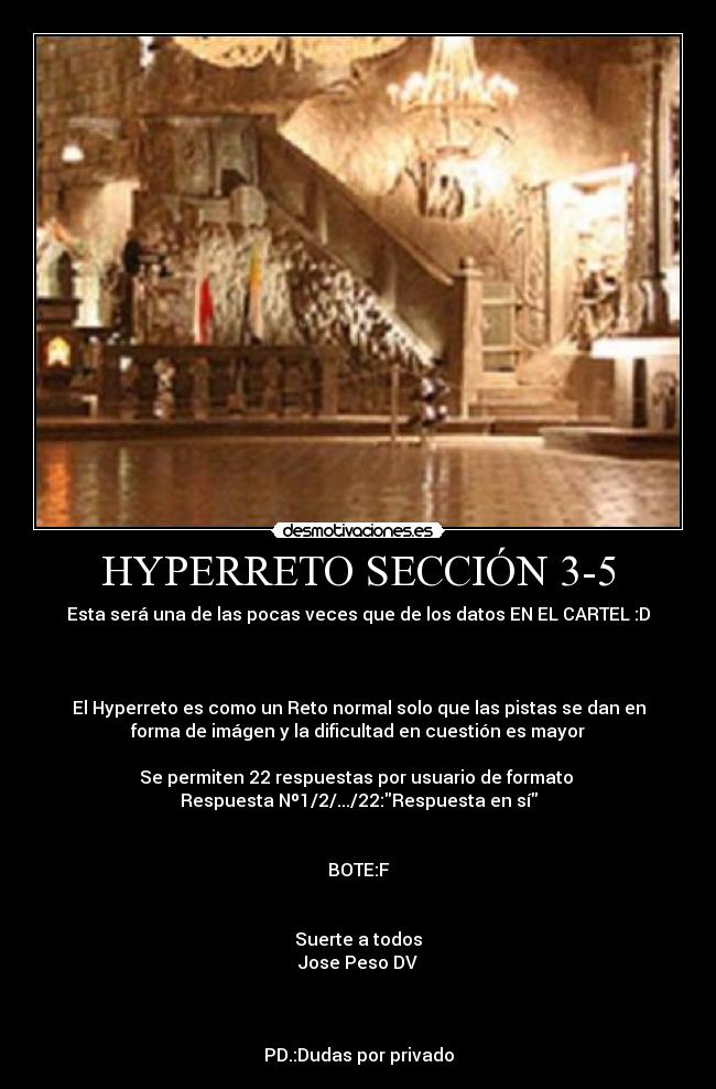 HYPERRETO SECCIÓN 3-5 - Esta será una de las pocas veces que de los datos EN EL CARTEL :D



El Hyperreto es como un Reto normal solo que las pistas se dan en
forma de imágen y la dificultad en cuestión es mayor

Se permiten 22 respuestas por usuario de formato 
Respuesta Nº1/2/.../22:Respuesta en sí


BOTE:F


Suerte a todos
Jose Peso DV



PD.:Dudas por privado