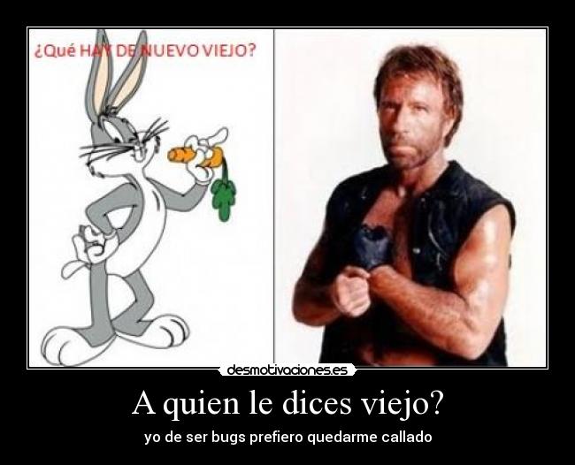 A quien le dices viejo? - yo de ser bugs prefiero quedarme callado
