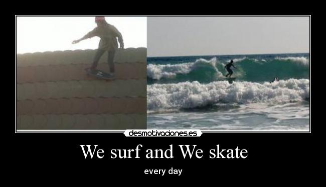 We surf and We skate -