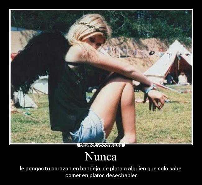 Nunca - le pongas tu corazón en bandeja  de plata a alguien que solo sabe 
comer en platos desechables
