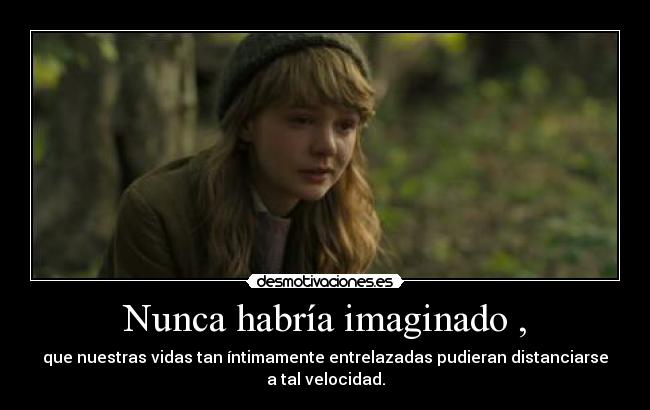 Nunca habría imaginado , - que nuestras vidas tan íntimamente entrelazadas pudieran distanciarse
a tal velocidad.