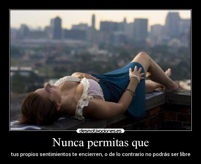 Nunca permitas que - tus propios sentimientos te encierren, o de lo contrario no podrás ser libre