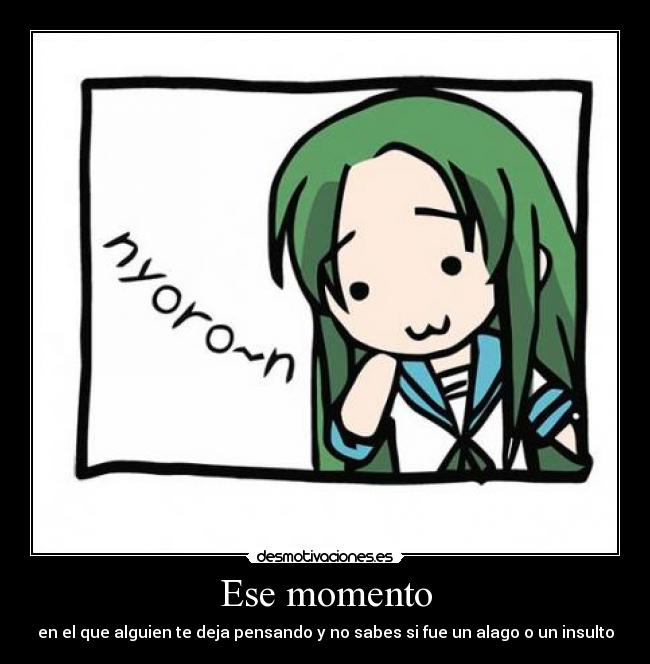 Ese momento - en el que alguien te deja pensando y no sabes si fue un alago o un insulto