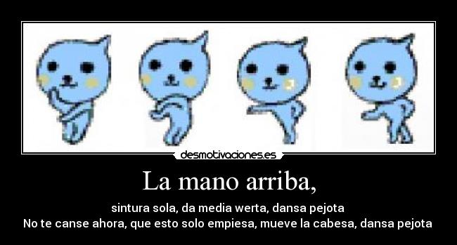 La mano arriba, - sintura sola, da media werta, dansa pejota ♪
No te canse ahora, que esto solo empiesa, mueve la cabesa, dansa pejota ♪