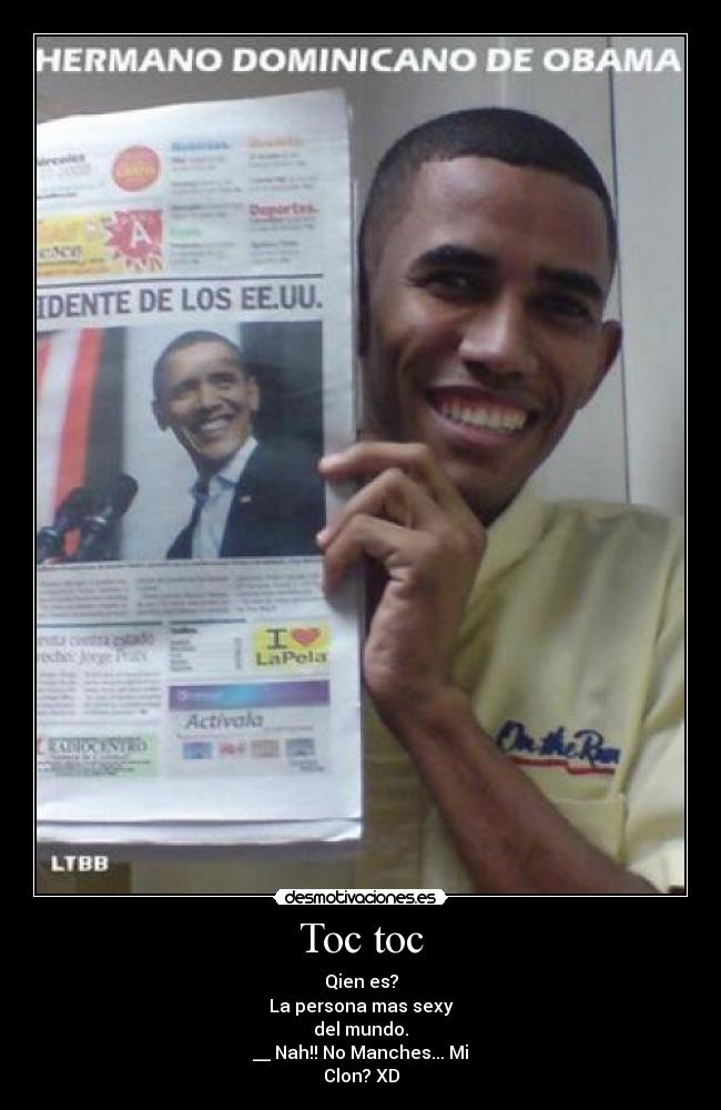 Toc toc - Qien es?
La persona mas sexy
del mundo.
__ Nah!! No Manches... Mi
Clon? XD