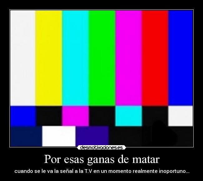 Por esas ganas de matar - cuando se le va la señal a la T.V en un momento realmente inoportuno...
