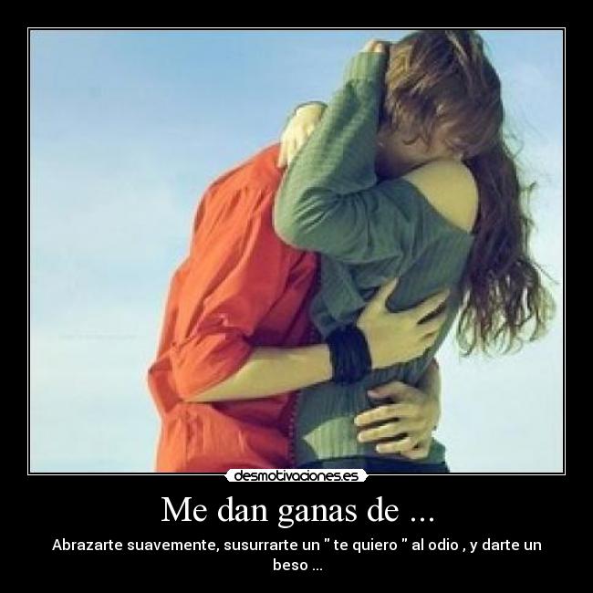 Me dan ganas de ... - Abrazarte suavemente, susurrarte un  te quiero  al odio , y darte un beso ...