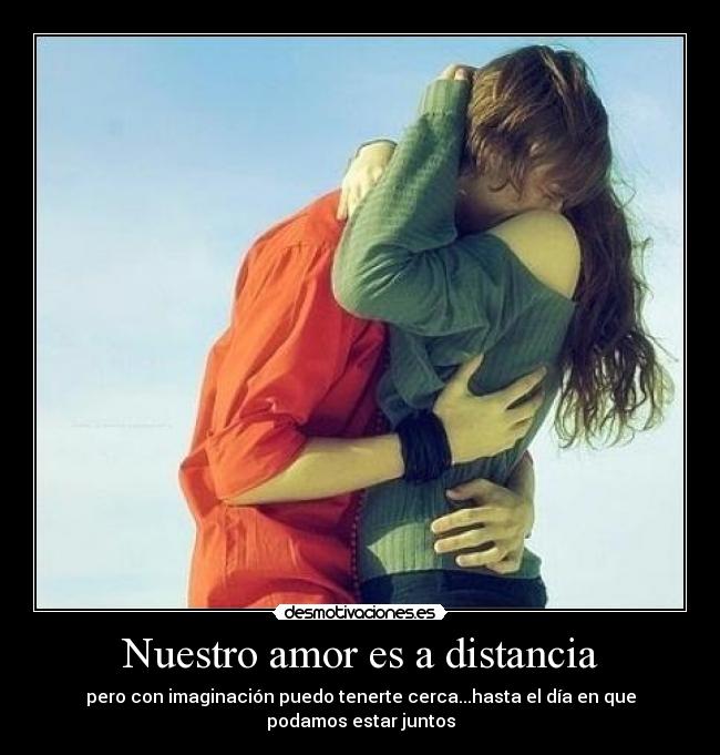 Nuestro amor es a distancia - pero con imaginación puedo tenerte cerca...hasta el día en que podamos estar juntos