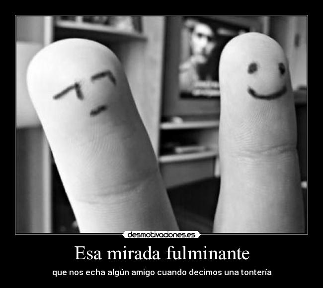 Esa mirada fulminante - que nos echa algún amigo cuando decimos una tontería