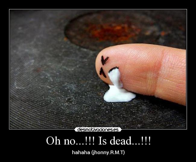 Oh no...!!! Is dead...!!! - hahaha (jhonny.R.M.T)