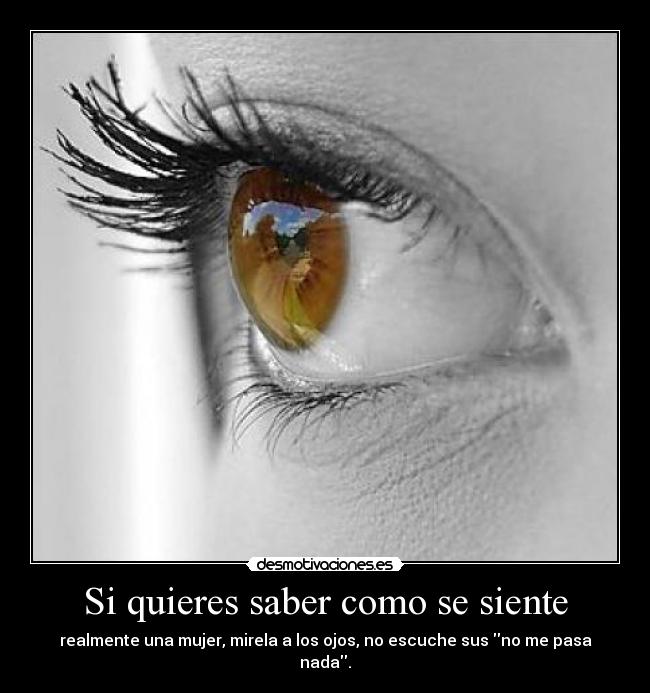 Si quieres saber como se siente - realmente una mujer, mirela a los ojos, no escuche sus no me pasa nada.