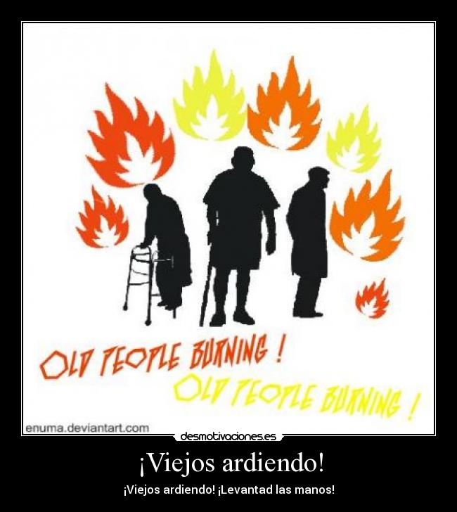 ¡Viejos ardiendo! - ¡Viejos ardiendo! ¡Levantad las manos!