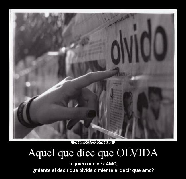 Aquel que dice que OLVIDA - a quien una vez AMO,
¿miente al decir que olvida o miente al decir que amo?