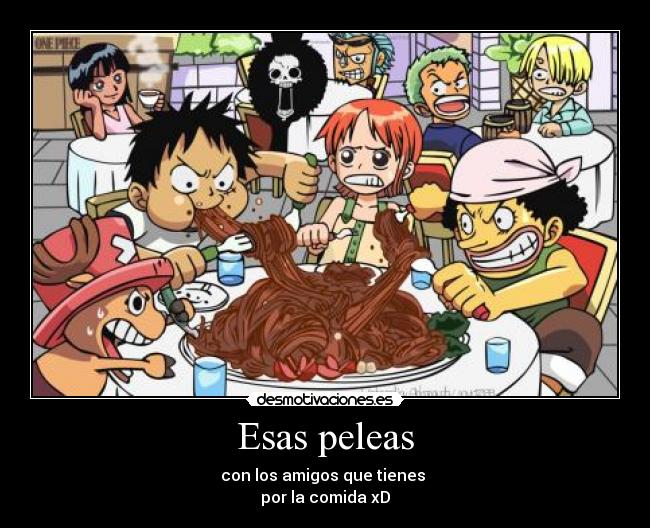 Esas peleas - con los amigos que tienes 
por la comida xD