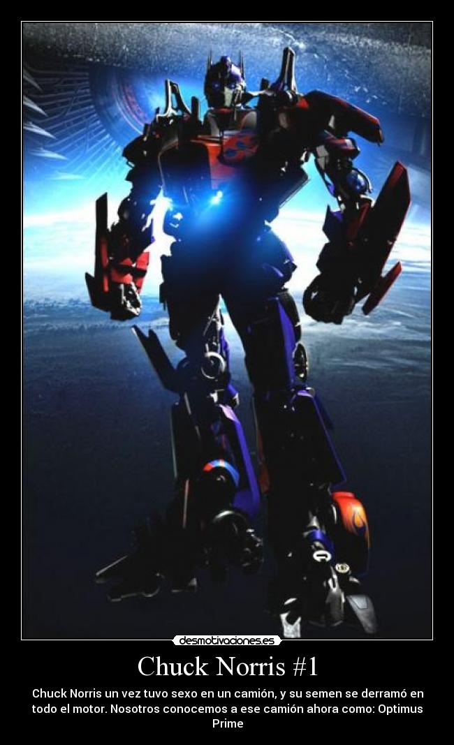 Chuck Norris #1 - Chuck Norris un vez tuvo sexo en un camión, y su semen se derramó en
todo el motor. Nosotros conocemos a ese camión ahora como: Optimus
Prime