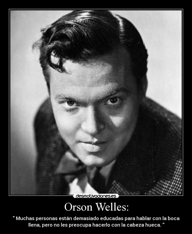 Orson Welles: -  Muchas personas están demasiado educadas para hablar con la boca
llena, pero no les preocupa hacerlo con la cabeza hueca. 