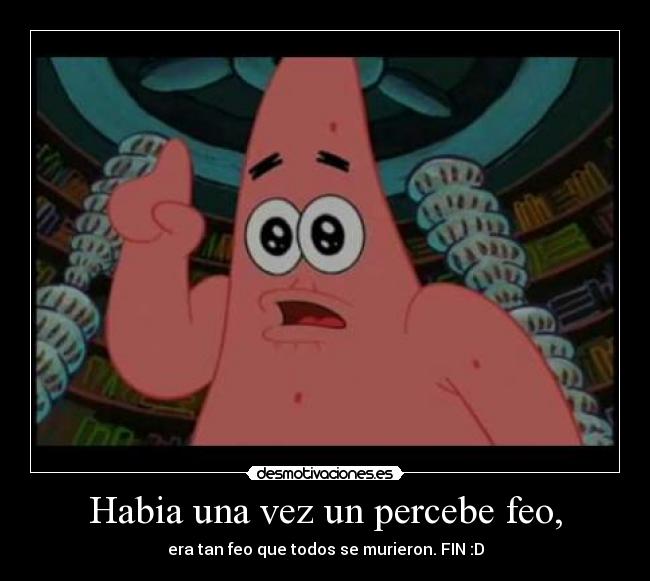 Habia una vez un percebe feo, - era tan feo que todos se murieron. FIN :D