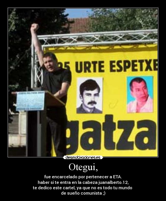 Otegui, - fue encarcelado por pertenecer a ETA.
haber si te entra en la cabeza juanalberto.12,
te dedico este cartel, ya que no es todo tu mundo 
de sueño comunista ;)