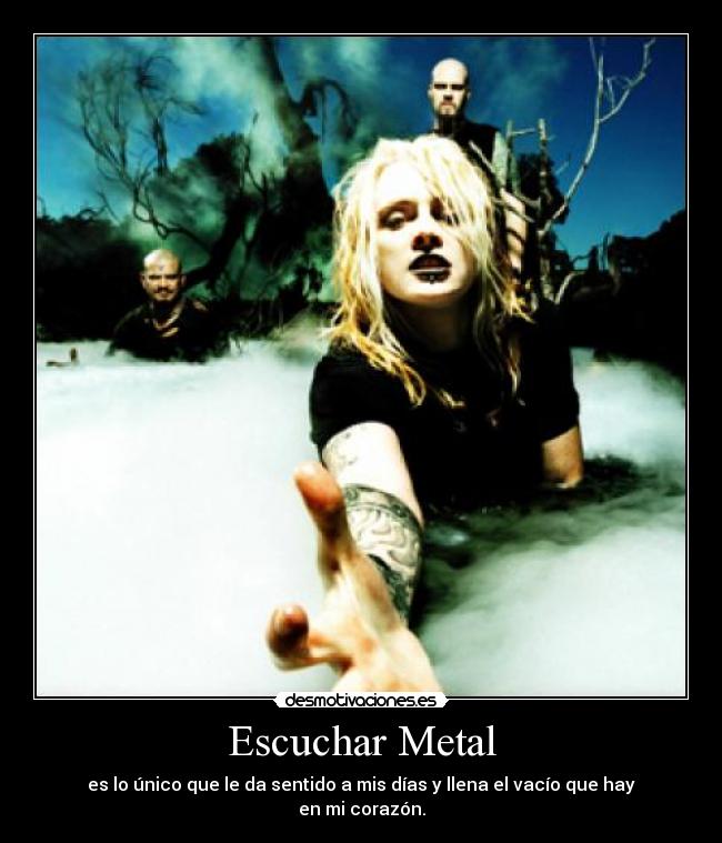 Escuchar Metal - es lo único que le da sentido a mis días y llena el vacío que hay en mi corazón.