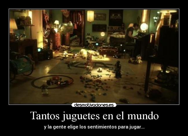 Tantos juguetes en el mundo - y la gente elige los sentimientos para jugar...