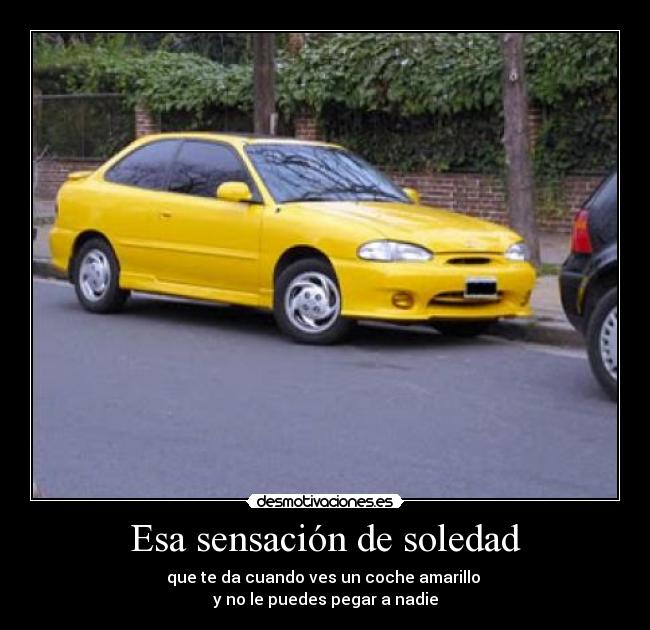 Esa sensación de soledad - que te da cuando ves un coche amarillo 
y no le puedes pegar a nadie