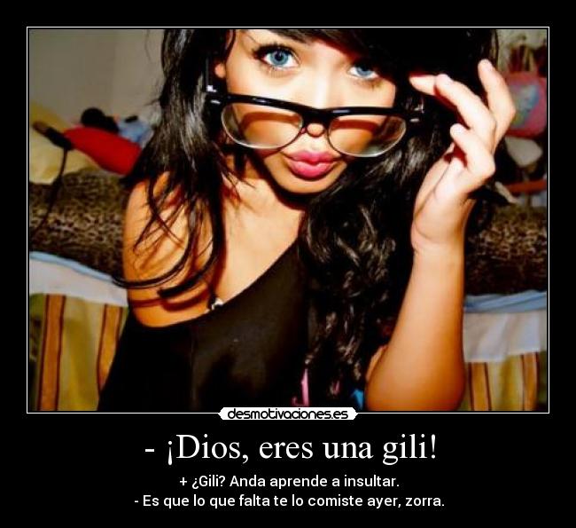 - ¡Dios, eres una gili! - + ¿Gili? Anda aprende a insultar.
- Es que lo que falta te lo comiste ayer, zorra.