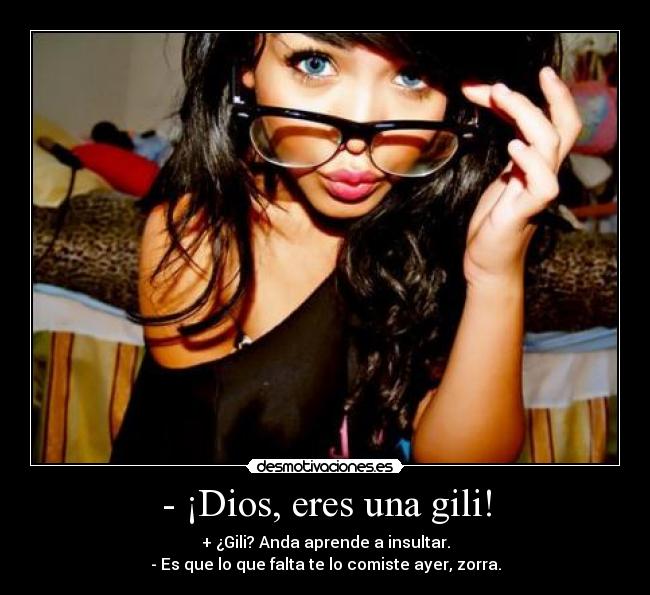 - ¡Dios, eres una gili! - + ¿Gili? Anda aprende a insultar.
- Es que lo que falta te lo comiste ayer, zorra.