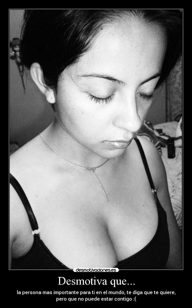 Desmotiva que... - la persona mas importante para ti en el mundo, te diga que te quiere,
pero que no puede estar contigo :(