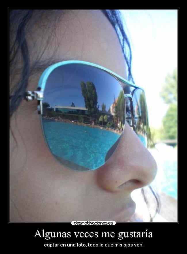 Algunas veces me gustaría - captar en una foto, todo lo que mis ojos ven.