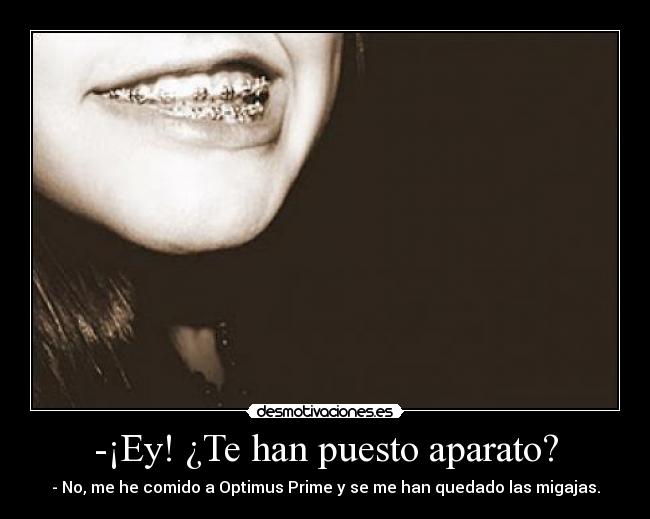 -¡Ey! ¿Te han puesto aparato? - - No, me he comido a Optimus Prime y se me han quedado las migajas.