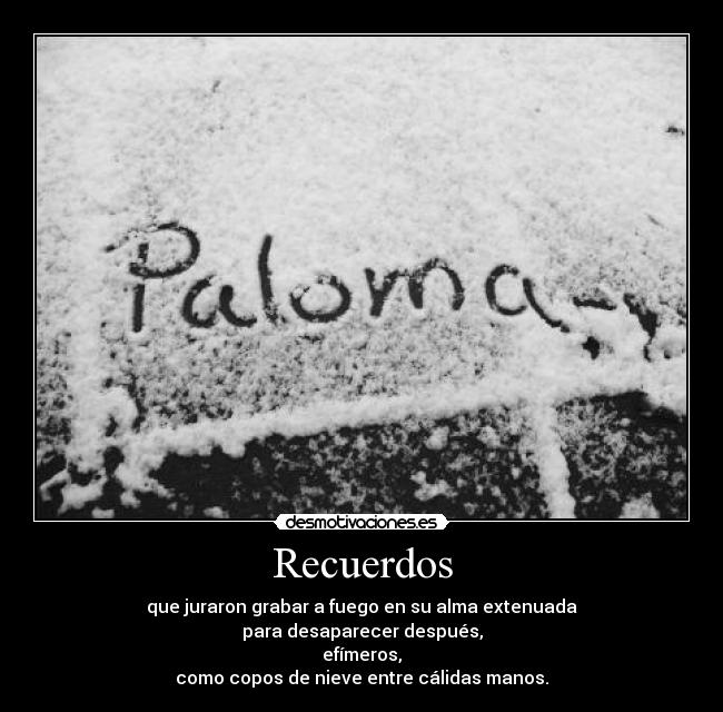 Recuerdos - que juraron grabar a fuego en su alma extenuada
para desaparecer después,
efímeros,
como copos de nieve entre cálidas manos.