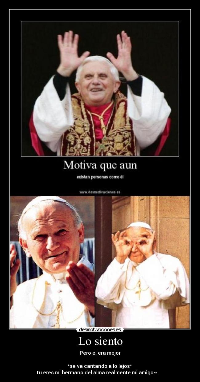 Lo siento - Pero el era mejor

*se va cantando a lo lejos*
tu eres mi hermano del alma realmente mi amigo~.. ♪ ♫