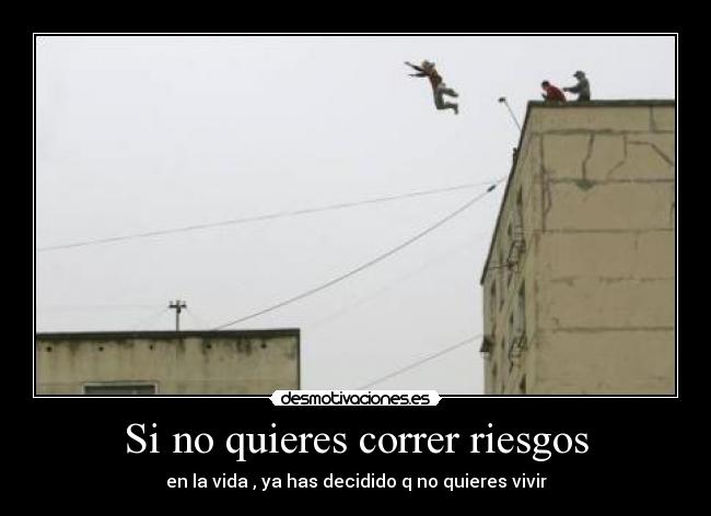 Si no quieres correr riesgos - en la vida , ya has decidido q no quieres vivir