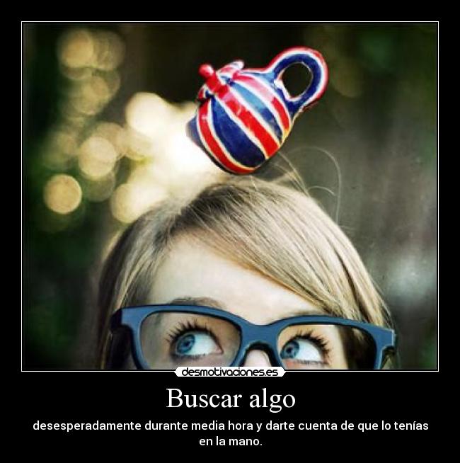 Buscar algo - desesperadamente durante media hora y darte cuenta de que lo tenías en la mano.