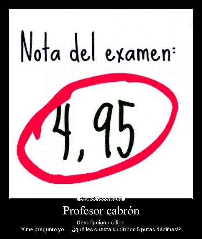 Profesor cabrón - Descripción gráfica.
Y me pregunto yo..... ¿¡qué les cuesta subirrnos 5 putas décimas!?