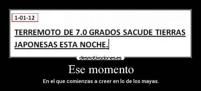 Ese momento - En el que comienzas a creer en lo de los mayas.