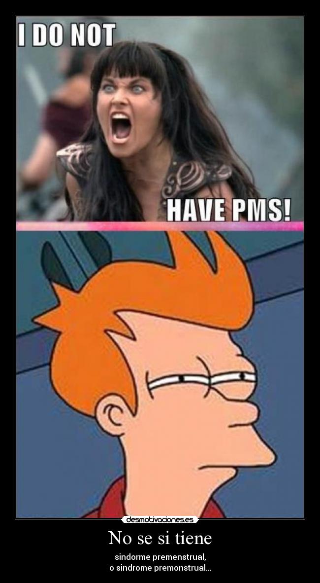 No se si tiene - sindorme premenstrual,
o sindrome premonstrual...