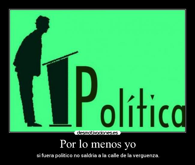 Por lo menos yo - si fuera politico no saldria a la calle de la verguenza.