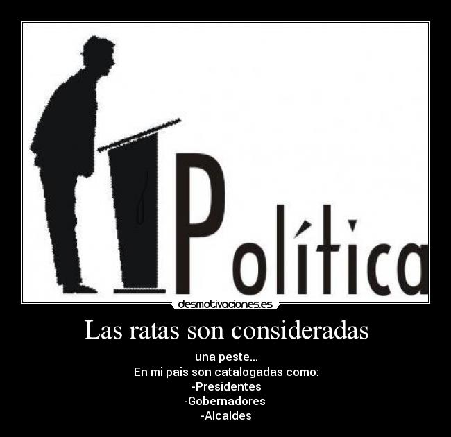 Las ratas son consideradas - una peste...
En mi pais son catalogadas como:
-Presidentes
-Gobernadores
-Alcaldes