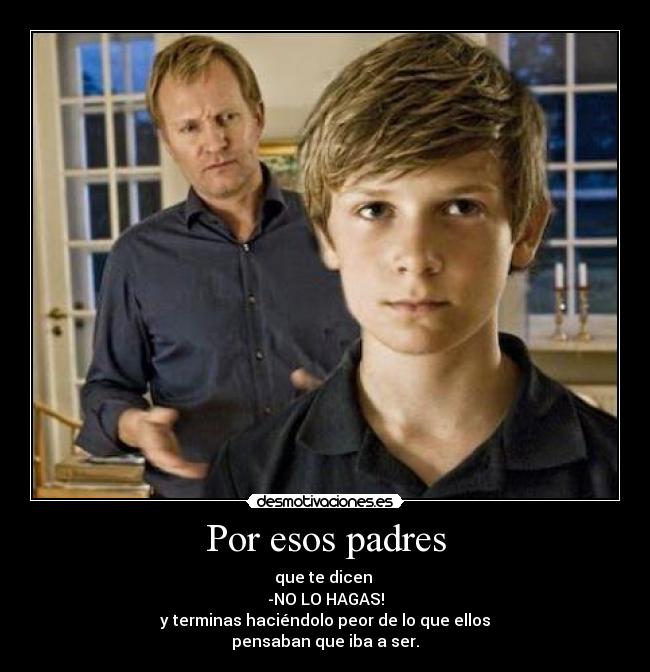 Por esos padres - que te dicen
-NO LO HAGAS!
y terminas haciéndolo peor de lo que ellos
pensaban que iba a ser.