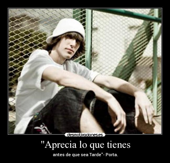 Aprecia lo que tienes - antes de que sea Tarde- Porta.