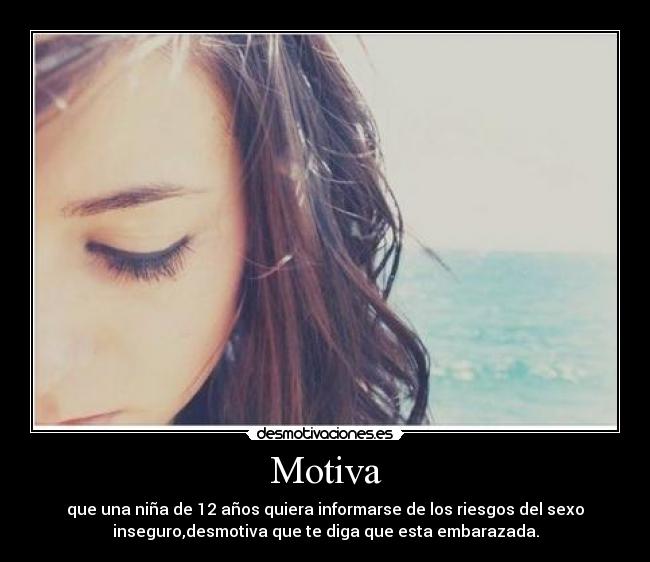 Motiva - que una niña de 12 años quiera informarse de los riesgos del sexo
inseguro,desmotiva que te diga que esta embarazada.