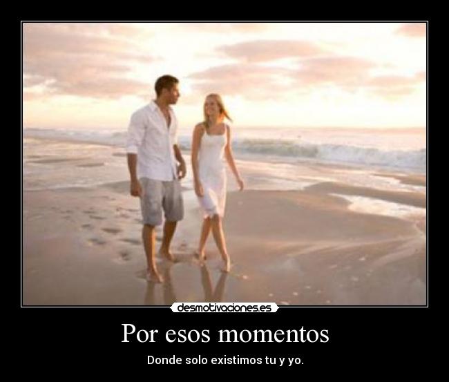 Por esos momentos - Donde solo existimos tu y yo.