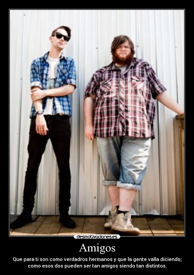 Amigos - Que para ti son como verdadros hermanos y que la gente valla diciendo;
como esos dos pueden ser tan amigos siendo tan distintos.