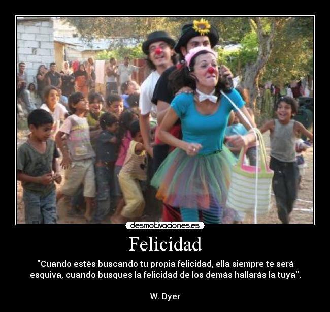 Felicidad - Cuando estés buscando tu propia felicidad, ella siempre te será
esquiva, cuando busques la felicidad de los demás hallarás la tuya.

W. Dyer