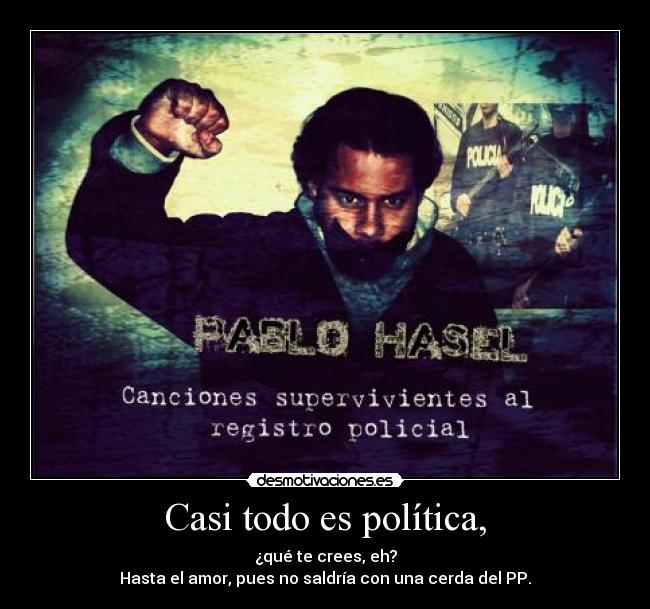 Casi todo es política, - ¿qué te crees, eh?
Hasta el amor, pues no saldría con una cerda del PP.