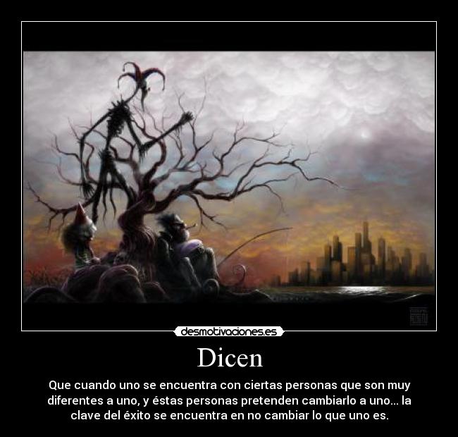 Dicen - Que cuando uno se encuentra con ciertas personas que son muy
diferentes a uno, y éstas personas pretenden cambiarlo a uno... la
clave del éxito se encuentra en no cambiar lo que uno es.