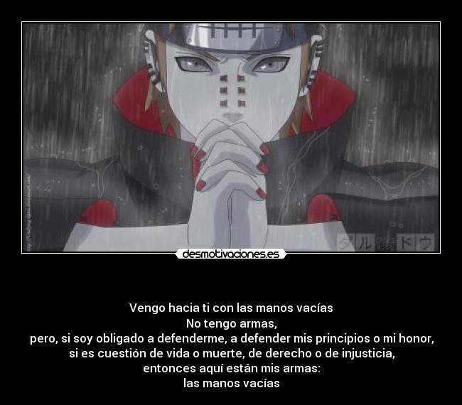   - Vengo hacia ti con las manos vacías
No tengo armas,
pero, si soy obligado a defenderme, a defender mis principios o mi honor,
si es cuestión de vida o muerte, de derecho o de injusticia,
entonces aquí están mis armas:
las manos vacías