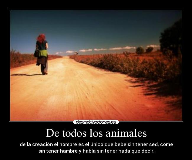 De todos los animales - de la creación el hombre es el único que bebe sin tener sed, come
sin tener hambre y habla sin tener nada que decir.
