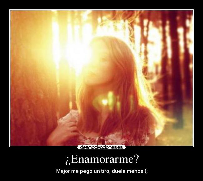 ¿Enamorarme? - Mejor me pego un tiro, duele menos (;